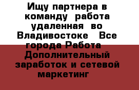 Ищу партнера в команду (работа удаленная) во Владивостоке - Все города Работа » Дополнительный заработок и сетевой маркетинг   